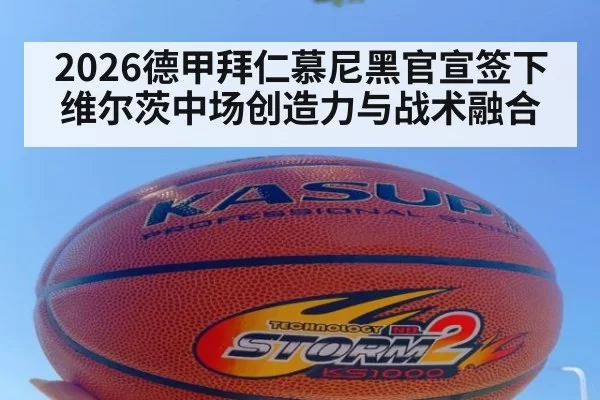 2026德甲拜仁慕尼黑官宣签下维尔茨中场创造力与战术融合