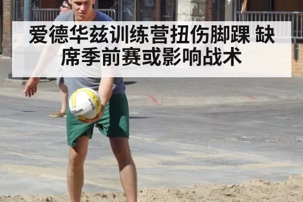 爱德华兹训练营扭伤脚踝 缺席季前赛或影响战术