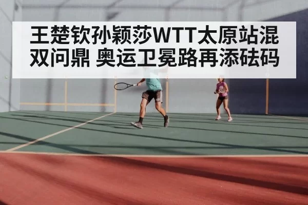 王楚钦孙颖莎WTT太原站混双问鼎 奥运卫冕路再添砝码