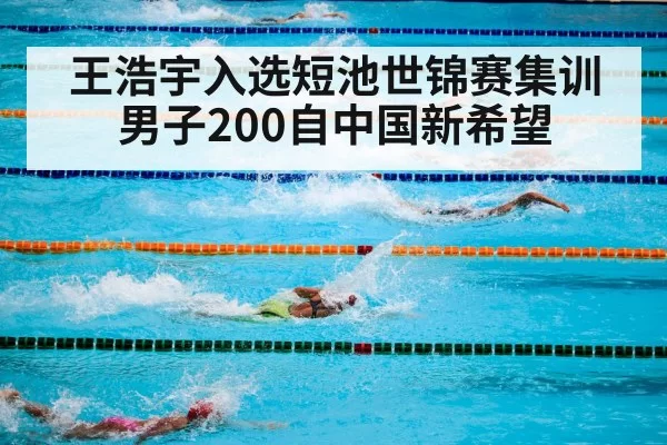 王浩宇入选短池世锦赛集训 男子200自中国新希望