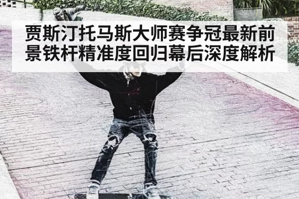 贾斯汀托马斯大师赛争冠最新前景铁杆精准度回归幕后深度解析