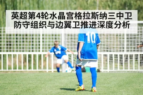 英超第4轮水晶宫格拉斯纳三中卫防守组织与边翼卫推进深度分析